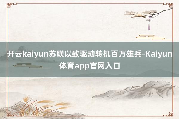开云kaiyun苏联以致驱动转机百万雄兵-Kaiyun体育app官网入口