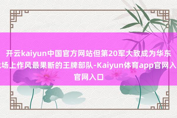 开云kaiyun中国官方网站但第20军大致成为华东战场上作风最果断的王牌部队-Kaiyun体育app官网入口