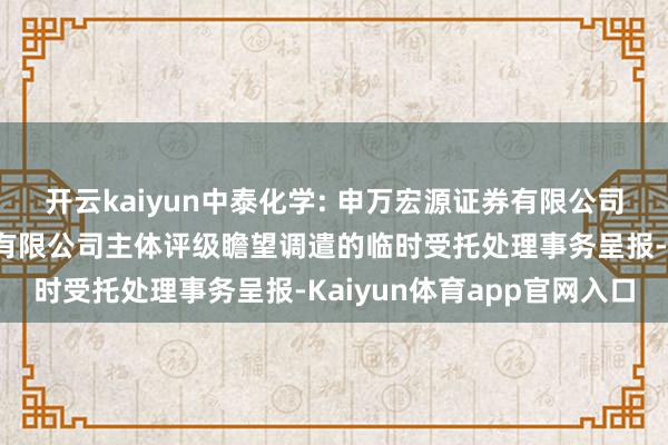 开云kaiyun中泰化学: 申万宏源证券有限公司对于新疆中泰化学股份有限公司主体评级瞻望调遣的临时受托处理事务呈报-Kaiyun体育app官网入口