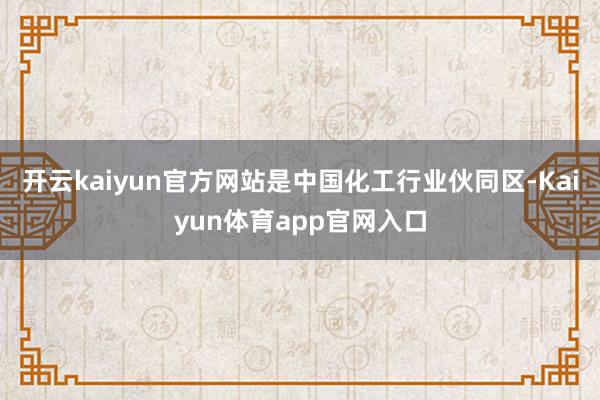 开云kaiyun官方网站是中国化工行业伙同区-Kaiyun体育app官网入口