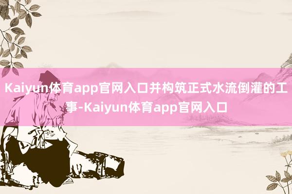 Kaiyun体育app官网入口并构筑正式水流倒灌的工事-Kaiyun体育app官网入口