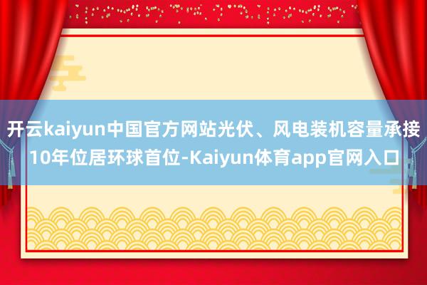 开云kaiyun中国官方网站光伏、风电装机容量承接10年位居环球首位-Kaiyun体育app官网入口