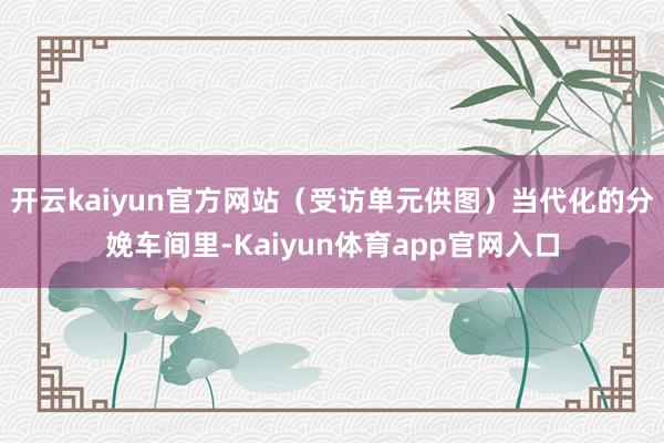 开云kaiyun官方网站（受访单元供图）当代化的分娩车间里-Kaiyun体育app官网入口