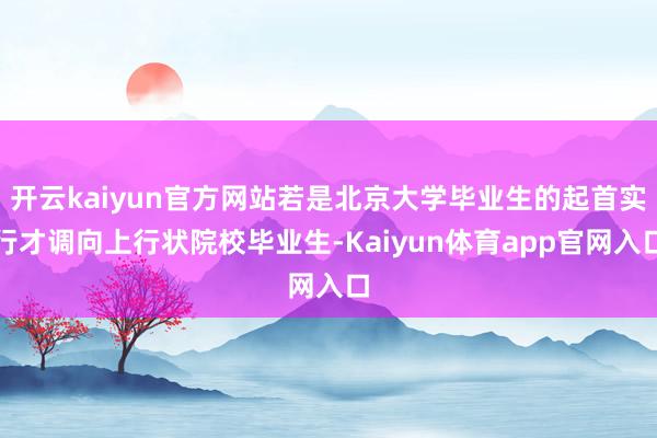 开云kaiyun官方网站若是北京大学毕业生的起首实行才调向上行状院校毕业生-Kaiyun体育app官网入口