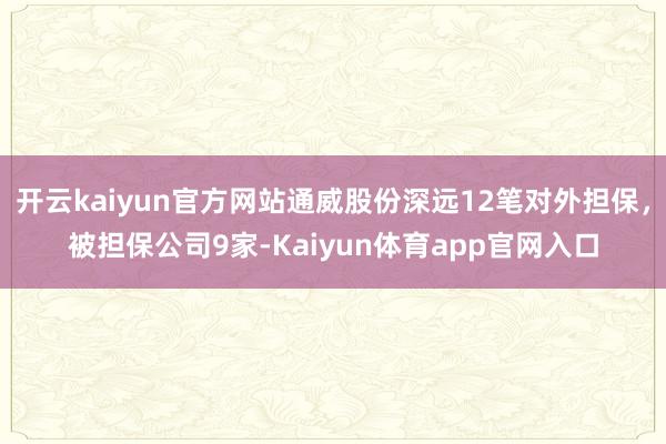 开云kaiyun官方网站通威股份深远12笔对外担保，被担保公司9家-Kaiyun体育app官网入口