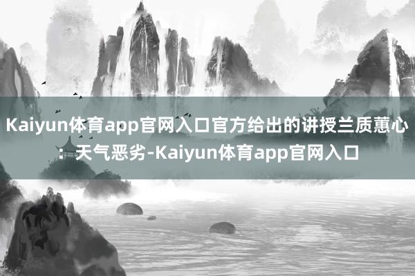 Kaiyun体育app官网入口官方给出的讲授兰质蕙心：天气恶劣-Kaiyun体育app官网入口