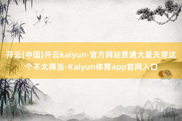 开云(中国)开云kaiyun·官方网站贯通大夏天穿这个不太得当-Kaiyun体育app官网入口