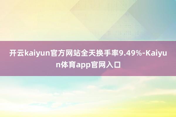 开云kaiyun官方网站全天换手率9.49%-Kaiyun体育app官网入口
