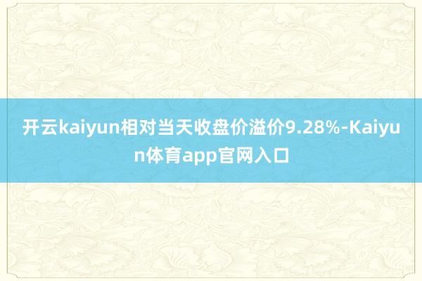 开云kaiyun相对当天收盘价溢价9.28%-Kaiyun体育app官网入口