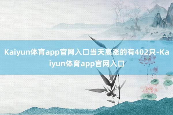 Kaiyun体育app官网入口当天高涨的有402只-Kaiyun体育app官网入口