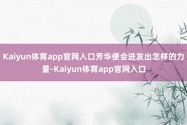 Kaiyun体育app官网入口芳华便会迸发出怎样的力量-Kaiyun体育app官网入口