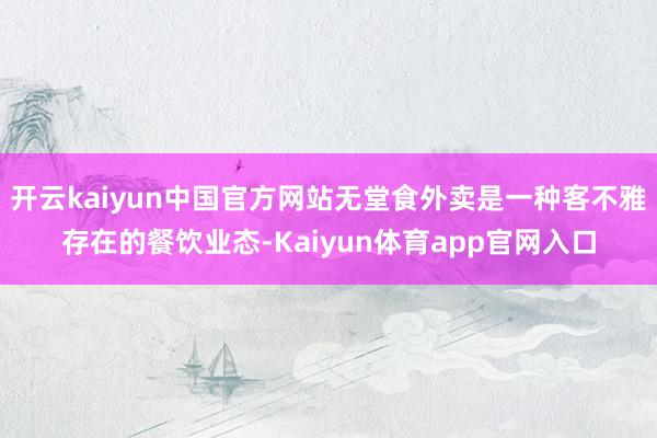 开云kaiyun中国官方网站无堂食外卖是一种客不雅存在的餐饮业态-Kaiyun体育app官网入口