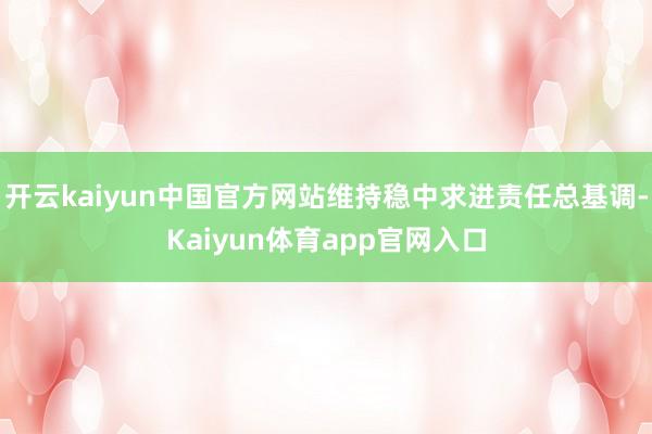 开云kaiyun中国官方网站维持稳中求进责任总基调-Kaiyun体育app官网入口