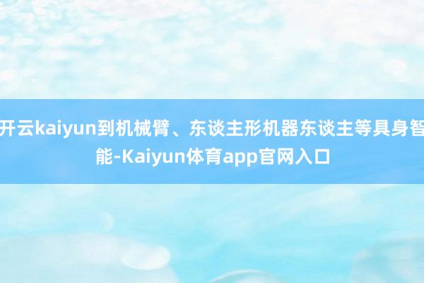 开云kaiyun到机械臂、东谈主形机器东谈主等具身智能-Kaiyun体育app官网入口