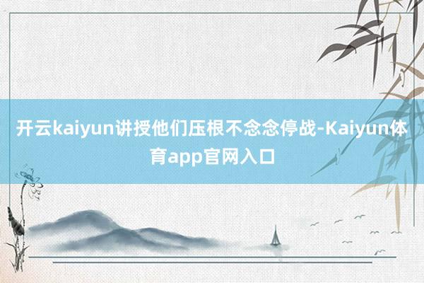 开云kaiyun讲授他们压根不念念停战-Kaiyun体育app官网入口