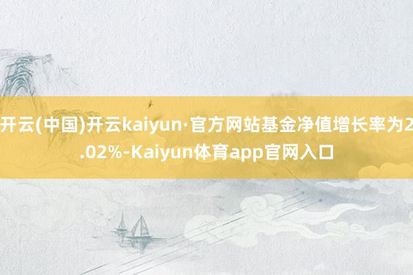 开云(中国)开云kaiyun·官方网站基金净值增长率为2.02%-Kaiyun体育app官网入口