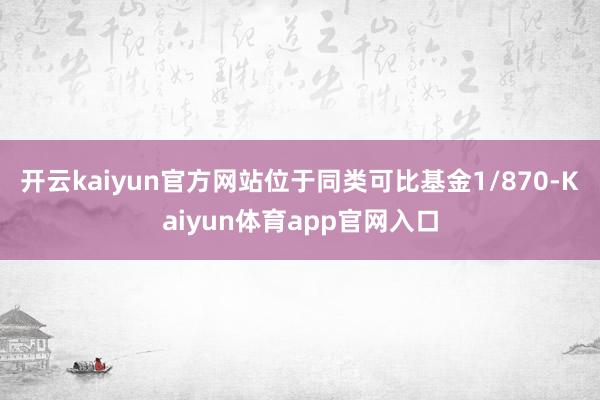 开云kaiyun官方网站位于同类可比基金1/870-Kaiyun体育app官网入口