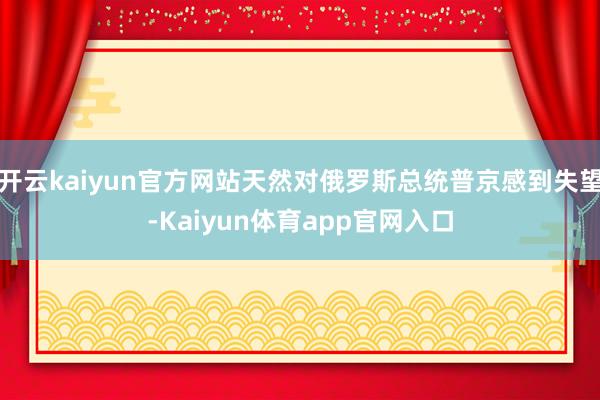 开云kaiyun官方网站天然对俄罗斯总统普京感到失望-Kaiyun体育app官网入口