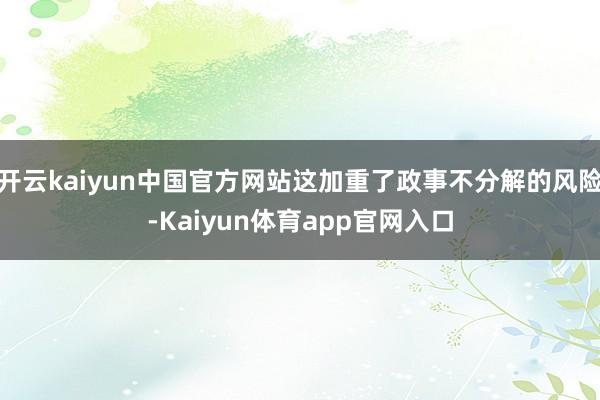 开云kaiyun中国官方网站这加重了政事不分解的风险-Kaiyun体育app官网入口